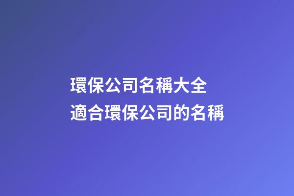 環保公司名稱大全 適合環保公司的名稱-第1張-公司起名-玄機派